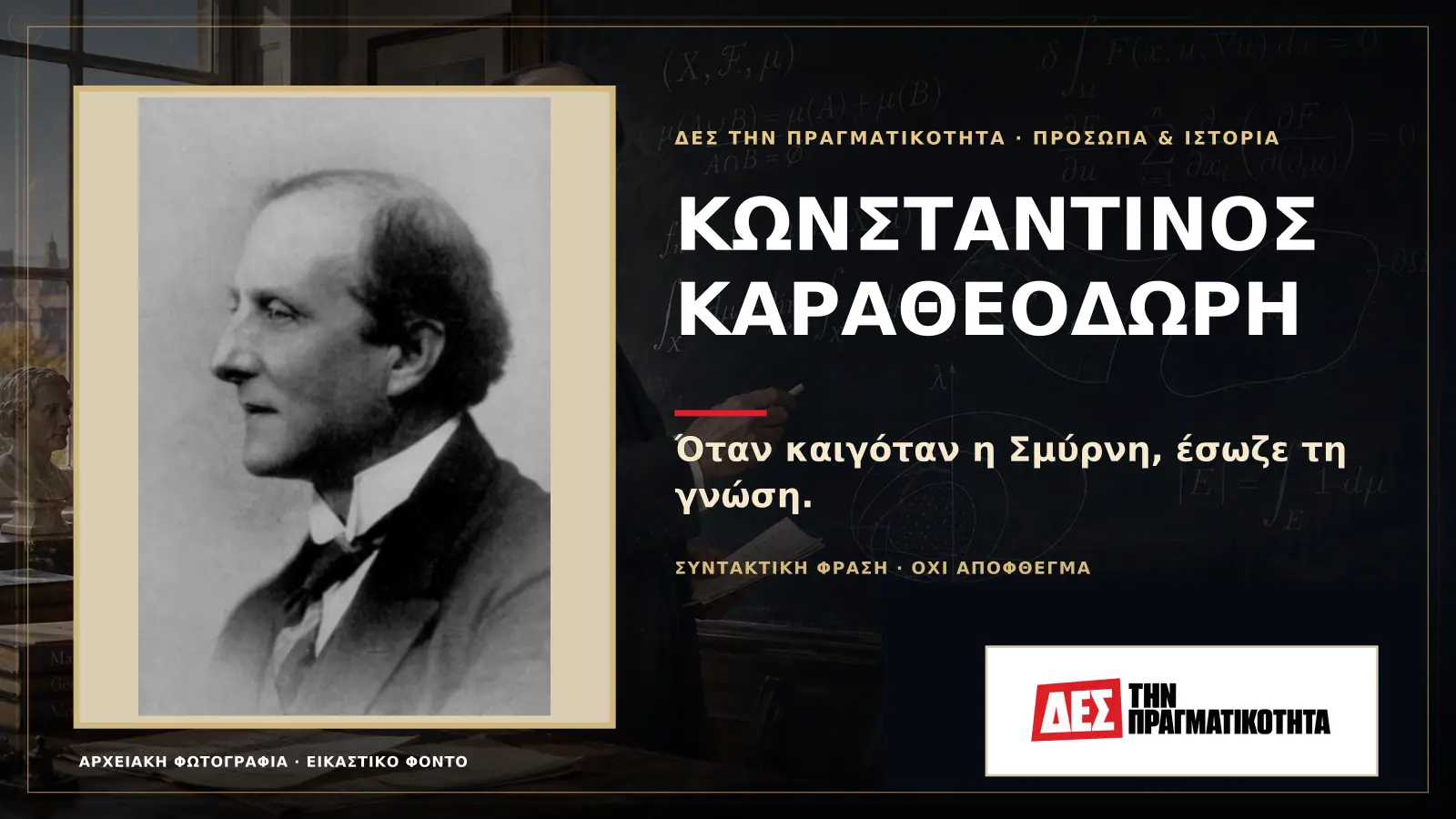 Κωνσταντίνος Καραθεοδωρή: ο Έλληνας μαθηματικός που συνομίλησε με τον Αϊνστάιν και έσωσε τη γνώση της Σμύρνης · Προηγούμενη κεντρική σύνθεση με το λογότυπο · Δες την Πραγματικότητα Κωνσταντίνος Καραθεοδωρή: ο Έλληνας μαθηματικός που συνομίλησε με τον Αϊνστάιν και έσωσε τη γνώση της Σμύρνης · Προηγούμενη κεντρική σύνθεση με το λογότυπο · Δες την Πραγματικότητα